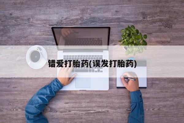 大月份流产药联系方式错爱打胎药(误发打胎药)