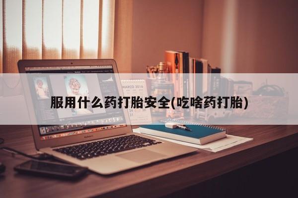 大月份流产药联系方式服用什么药打胎安全(吃啥药打胎)