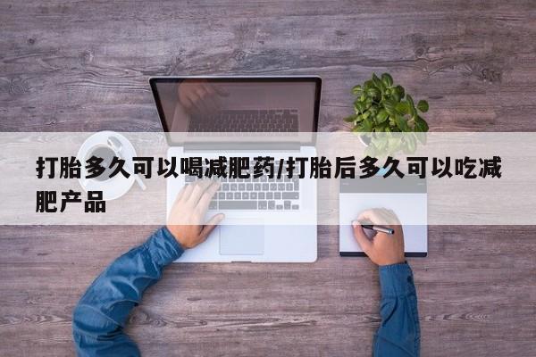 大月份流产药联系方式打胎多久可以喝减肥药/打胎后多久可以吃减肥产品
