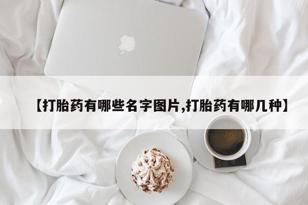 大月份流产药联系方式【打胎药有哪些名字图片,打胎药有哪几种】