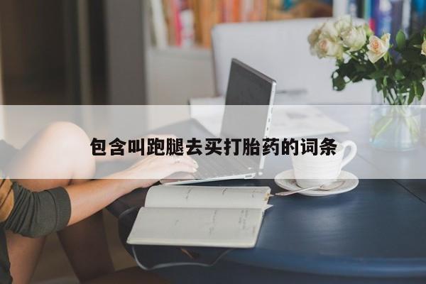 大月份流产药联系方式包含叫跑腿去买打胎药的词条