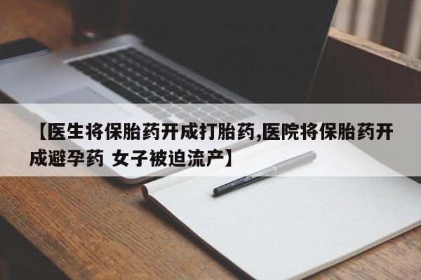 大月份流产药联系方式【医生将保胎药开成打胎药,医院将保胎药开成避孕药 女子被迫流产】