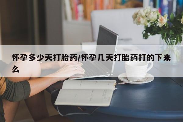 大月份流产药联系方式怀孕多少天打胎药/怀孕几天打胎药打的下来么