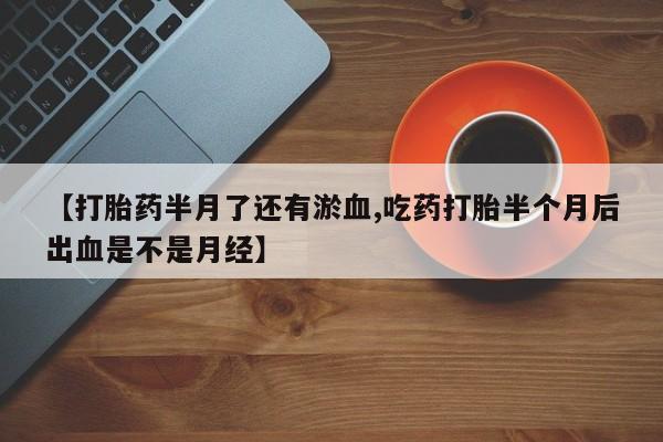 大月份流产药联系方式【打胎药半月了还有淤血,吃药打胎半个月后出血是不是月经】