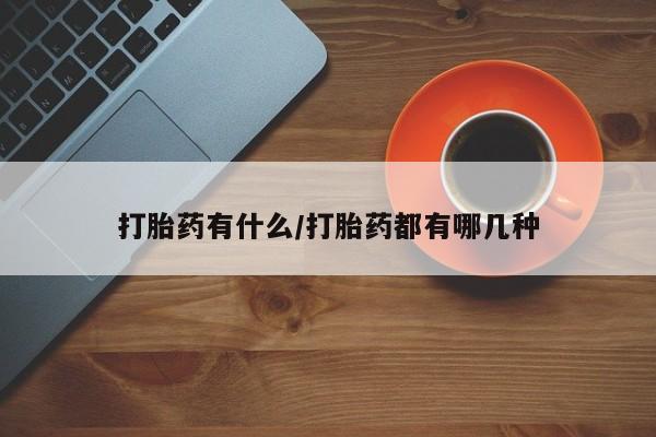 大月份流产药联系方式打胎药有什么/打胎药都有哪几种