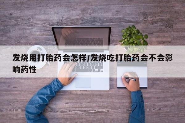 大月份流产药联系方式发烧用打胎药会怎样/发烧吃打胎药会不会影响药性