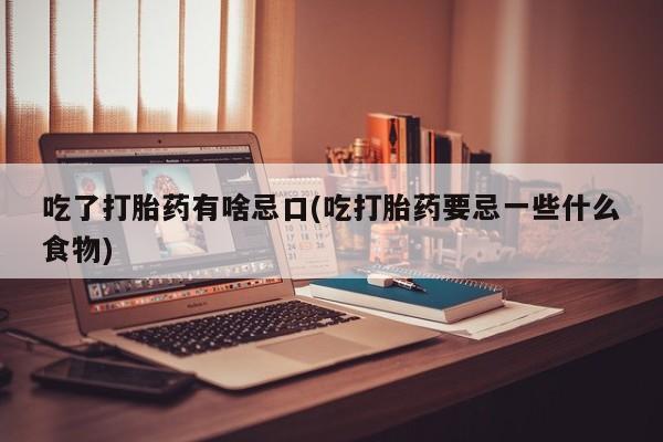 大月份流产药联系方式吃了打胎药有啥忌口(吃打胎药要忌一些什么食物)