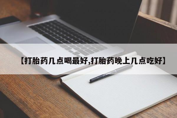 大月份流产药联系方式【打胎药几点喝最好,打胎药晚上几点吃好】