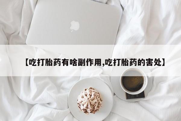 大月份流产药联系方式【吃打胎药有啥副作用,吃打胎药的害处】