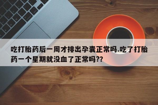 大月份流产药联系方式吃打胎药后一周才排出孕囊正常吗.吃了打胎药一个星期就没血了正常吗?？