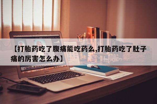 大月份流产药联系方式【打胎药吃了腹痛能吃药么,打胎药吃了肚子痛的厉害怎么办】