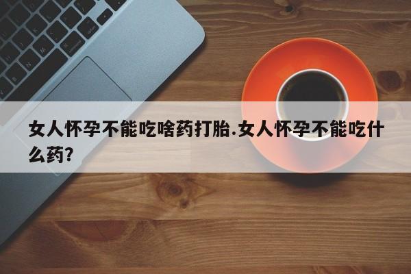 大月份流产药联系方式女人怀孕不能吃啥药打胎.女人怀孕不能吃什么药？