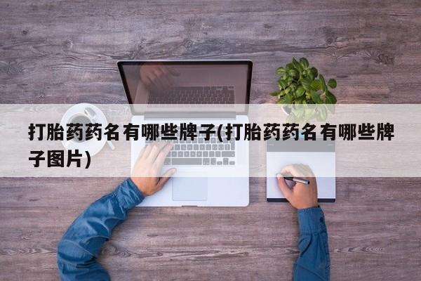 大月份流产药联系方式打胎药药名有哪些牌子(打胎药药名有哪些牌子图片)