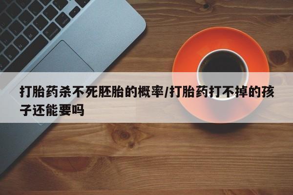 大月份流产药联系方式打胎药杀不死胚胎的概率/打胎药打不掉的孩子还能要吗