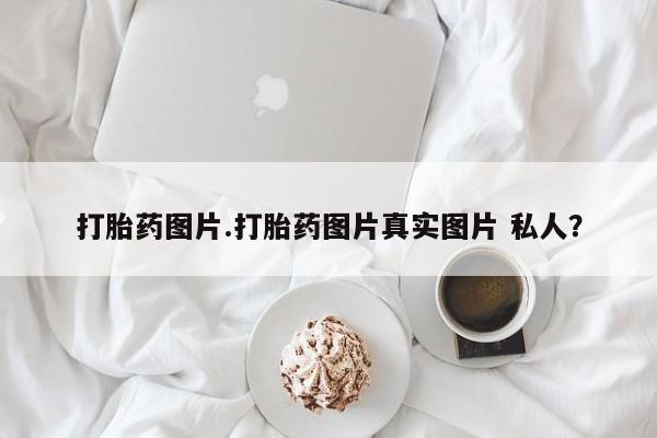 大月份流产药联系方式打胎药图片.打胎药图片真实图片 私人？