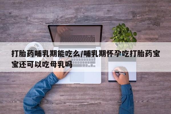 大月份流产药联系方式打胎药哺乳期能吃么/哺乳期怀孕吃打胎药宝宝还可以吃母乳吗