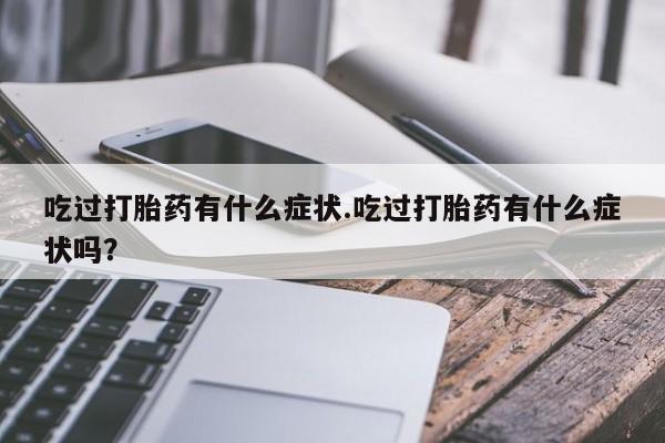 大月份流产药联系方式吃过打胎药有什么症状.吃过打胎药有什么症状吗？