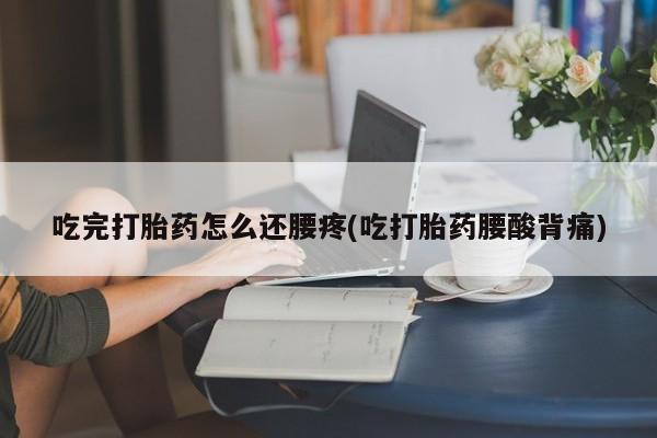 大月份流产药联系方式吃完打胎药怎么还腰疼(吃打胎药腰酸背痛)