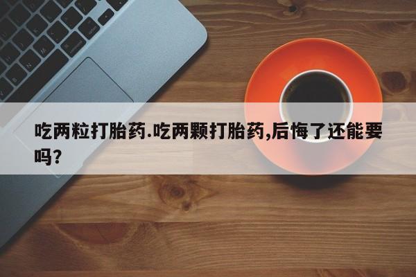 大月份流产药联系方式吃两粒打胎药.吃两颗打胎药,后悔了还能要吗？