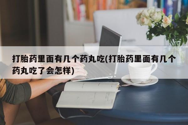 大月份流产药联系方式打胎药里面有几个药丸吃(打胎药里面有几个药丸吃了会怎样)