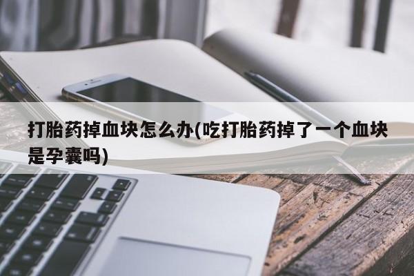 大月份流产药联系方式打胎药掉血块怎么办(吃打胎药掉了一个血块是孕囊吗)