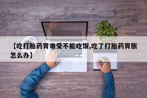 大月份流产药联系方式【吃打胎药胃难受不能吃饭,吃了打胎药胃胀怎么办】