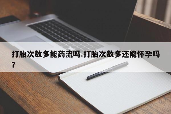 大月份流产药联系方式打胎次数多能药流吗.打胎次数多还能怀孕吗？