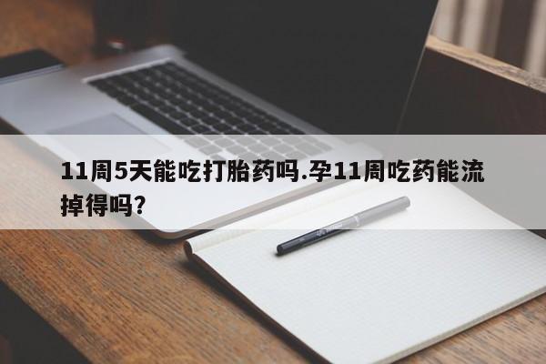 大月份流产药联系方式11周5天能吃打胎药吗.孕11周吃药能流掉得吗？