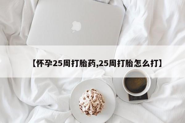 大月份流产药联系方式【怀孕25周打胎药,25周打胎怎么打】