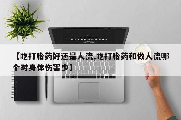 大月份流产药联系方式【吃打胎药好还是人流,吃打胎药和做人流哪个对身体伤害少】
