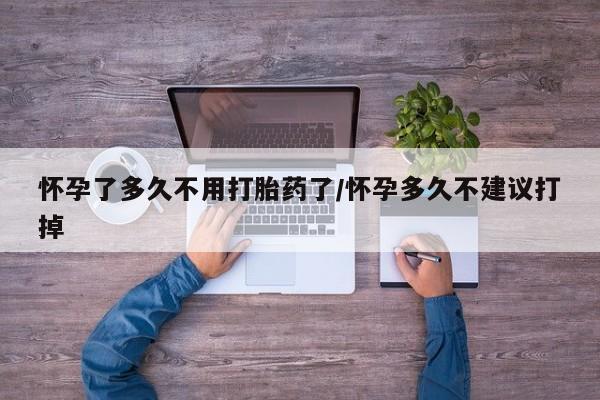 大月份流产药联系方式怀孕了多久不用打胎药了/怀孕多久不建议打掉