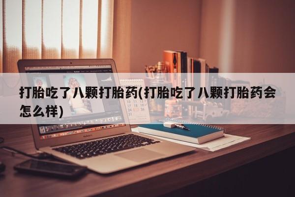 大月份流产药联系方式打胎吃了八颗打胎药(打胎吃了八颗打胎药会怎么样)