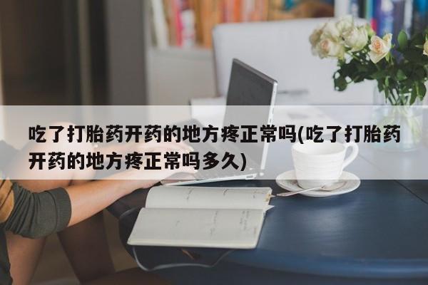 大月份流产药联系方式吃了打胎药开药的地方疼正常吗(吃了打胎药开药的地方疼正常吗多久)