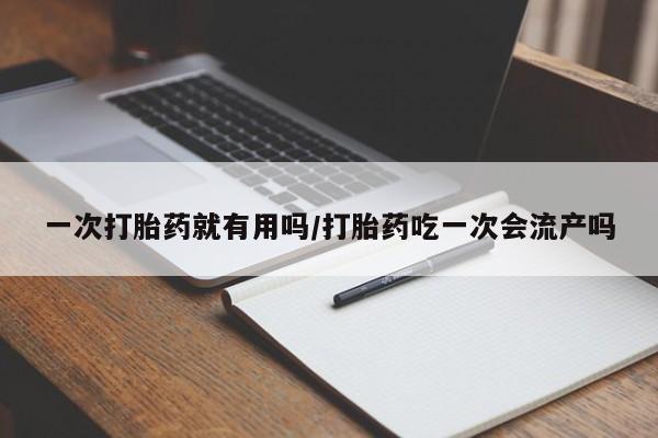 大月份流产药联系方式一次打胎药就有用吗/打胎药吃一次会流产吗