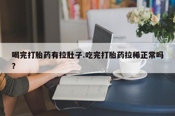 大月份流产药联系方式喝完打胎药有拉肚子.吃完打胎药拉稀正常吗？