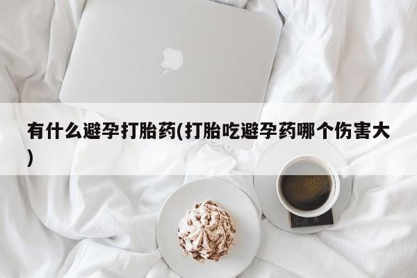大月份流产药联系方式有什么避孕打胎药(打胎吃避孕药哪个伤害大)