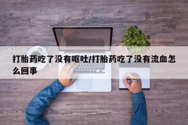 大月份流产药联系方式打胎药吃了没有呕吐/打胎药吃了没有流血怎么回事