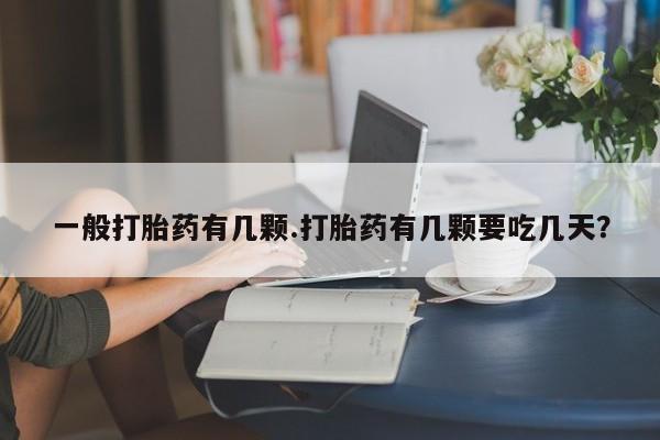 大月份流产药联系方式一般打胎药有几颗.打胎药有几颗要吃几天？