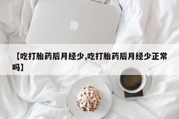 大月份流产药联系方式【吃打胎药后月经少,吃打胎药后月经少正常吗】