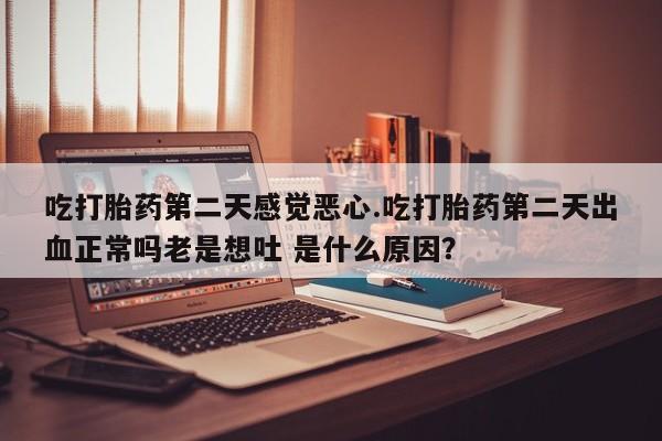 大月份流产药联系方式吃打胎药第二天感觉恶心.吃打胎药第二天出血正常吗老是想吐 是什么原因？