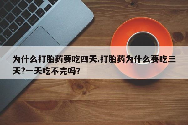 大月份流产药联系方式为什么打胎药要吃四天.打胎药为什么要吃三天?一天吃不完吗？