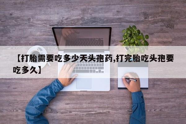大月份流产药联系方式【打胎需要吃多少天头孢药,打完胎吃头孢要吃多久】