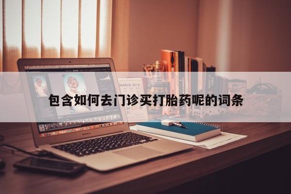 大月份流产药联系方式包含如何去门诊买打胎药呢的词条