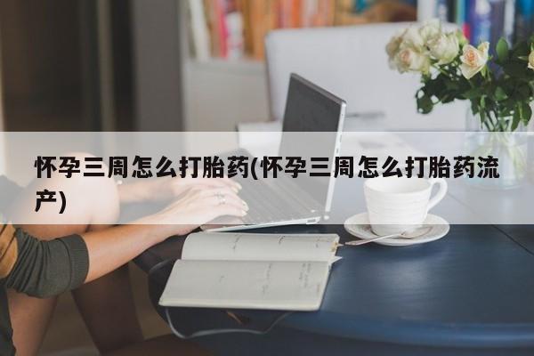 大月份流产药联系方式怀孕三周怎么打胎药(怀孕三周怎么打胎药流产)