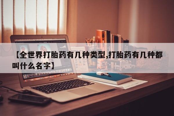 大月份流产药联系方式【全世界打胎药有几种类型,打胎药有几种都叫什么名字】
