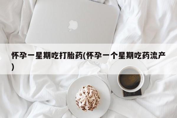 大月份流产药联系方式怀孕一星期吃打胎药(怀孕一个星期吃药流产)