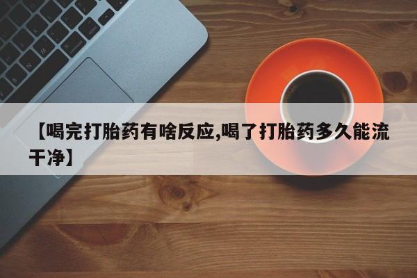 大月份流产药联系方式【喝完打胎药有啥反应,喝了打胎药多久能流干净】