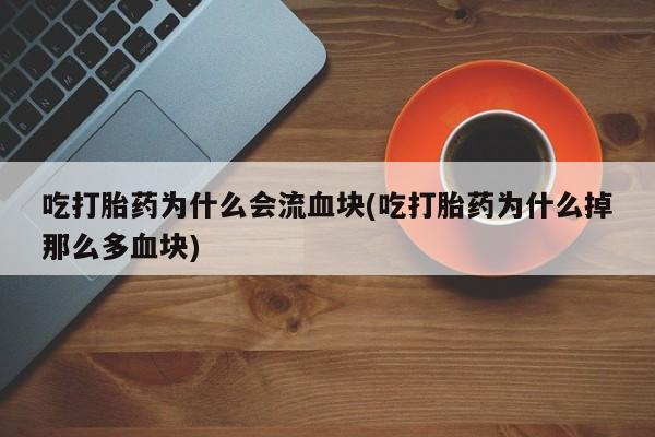 大月份流产药联系方式吃打胎药为什么会流血块(吃打胎药为什么掉那么多血块)