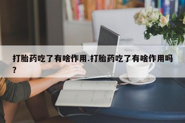 大月份流产药联系方式打胎药吃了有啥作用.打胎药吃了有啥作用吗?