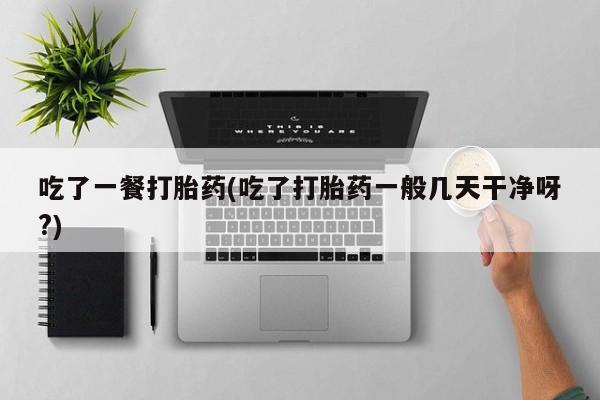 大月份流产药联系方式吃了一餐打胎药(吃了打胎药一般几天干净呀?)